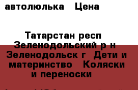 автолюлька › Цена ­ 1 000 - Татарстан респ., Зеленодольский р-н, Зеленодольск г. Дети и материнство » Коляски и переноски   